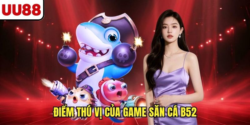 Điểm thú vị của game săn cá B52