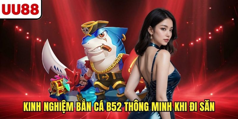 Kinh nghiệm bắn cá B52 thông minh khi đi săn