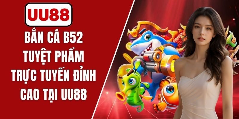 Bắn Cá B52 - Tuyệt Phẩm Trực Tuyến Đỉnh Cao Tại UU88