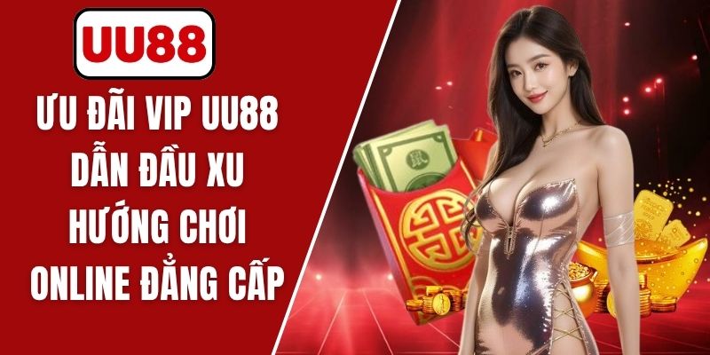 Ưu Đãi VIP UU88 - Dẫn Đầu Xu Hướng Chơi Online Đẳng Cấp